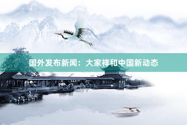 国外发布新闻：大家祥和中国新动态