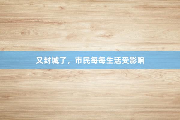 又封城了，市民每每生活受影响
