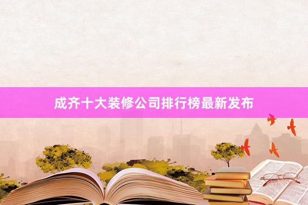 成齐十大装修公司排行榜最新发布
