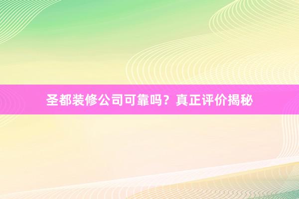 圣都装修公司可靠吗？真正评价揭秘
