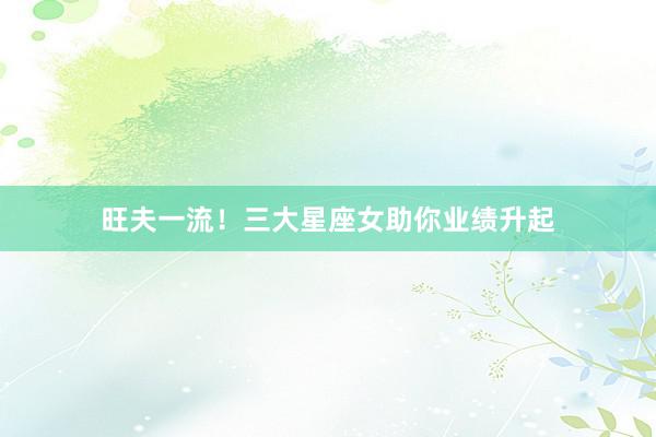 旺夫一流！三大星座女助你业绩升起