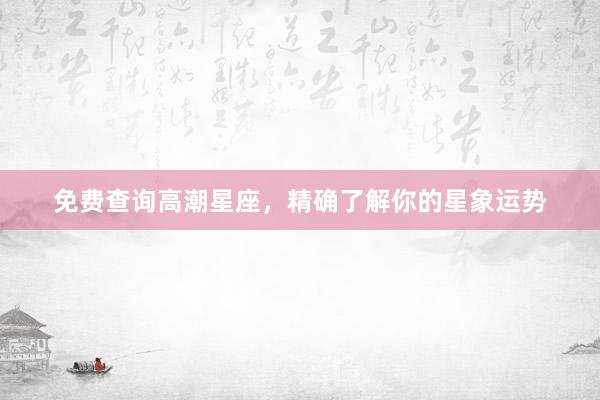 免费查询高潮星座，精确了解你的星象运势