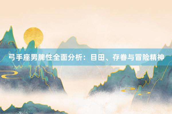 弓手座男脾性全面分析：目田、存眷与冒险精神
