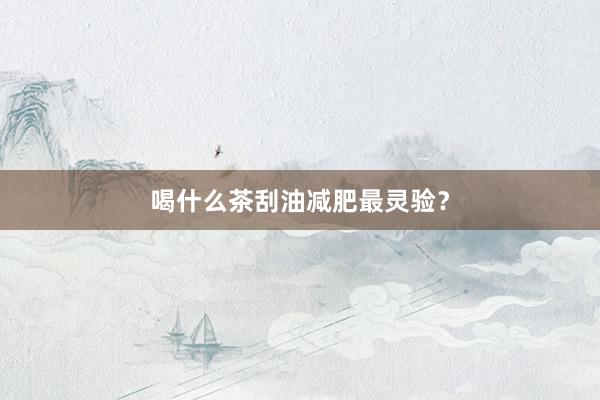 喝什么茶刮油减肥最灵验？