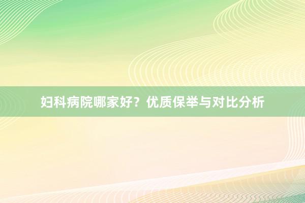妇科病院哪家好？优质保举与对比分析