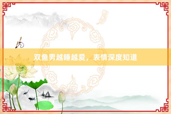 双鱼男越睡越爱，表情深度知道