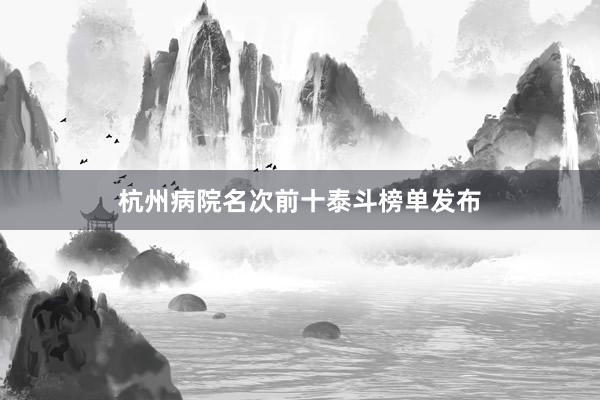 杭州病院名次前十泰斗榜单发布