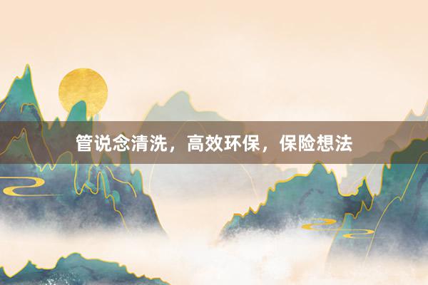 管说念清洗，高效环保，保险想法