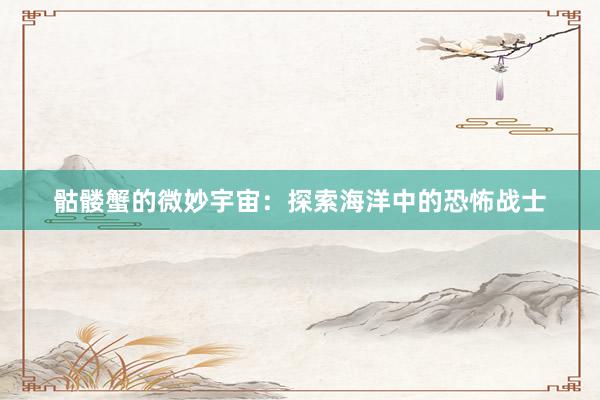 骷髅蟹的微妙宇宙：探索海洋中的恐怖战士